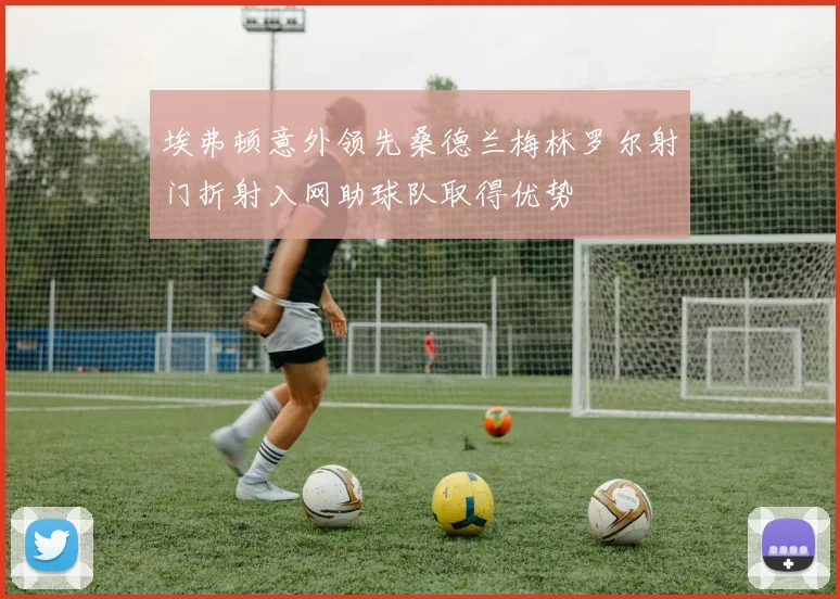 埃弗顿意外领先桑德兰梅林罗尔射门折射入网助球队取得优势