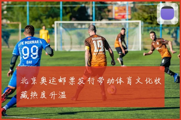 北京奥运邮票发行带动体育文化收藏热度升温