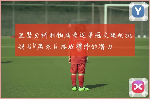 里瑟分析利物浦重返争冠之路的挑战与M席尔瓦接班穆帅的潜力