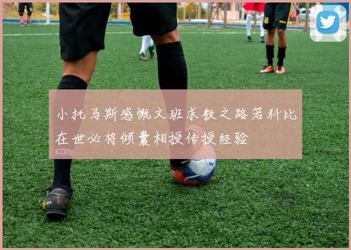 小托马斯感慨文班求教之路若科比在世必将倾囊相授传授经验